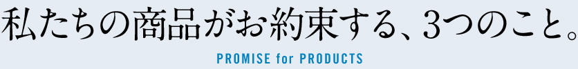 私たちの商品がお約束する、3つのこと。